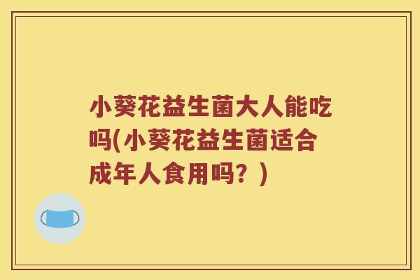 小葵花益生菌大人能吃吗(小葵花益生菌适合成年人食用吗?) 小葵花益生菌大人能吃吗(小葵花益生菌适合成年人食用吗?)