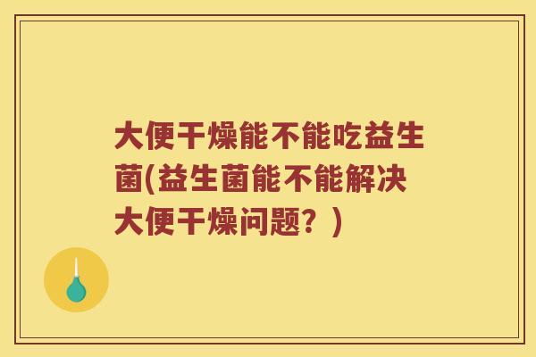 大便干燥能不能吃益生菌(益生菌能不能解决大便干燥问题？)