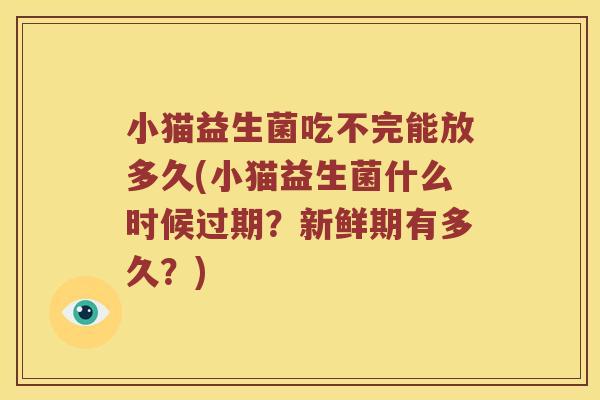 小猫益生菌吃不完能放多久(小猫益生菌什么时候过期？新鲜期有多久？)