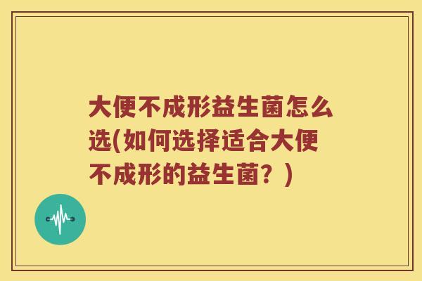 大便不成形益生菌怎么选(如何选择适合大便不成形的益生菌？)