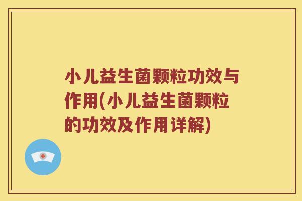 小儿益生菌颗粒功效与作用(小儿益生菌颗粒的功效及作用详解)