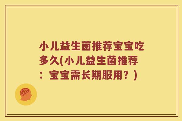 小儿益生菌推荐宝宝吃多久(小儿益生菌推荐：宝宝需长期服用？)