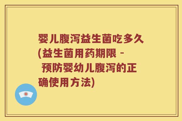 婴儿腹泻益生菌吃多久(益生菌用药期限 - 预防婴幼儿腹泻的正确使用方法)