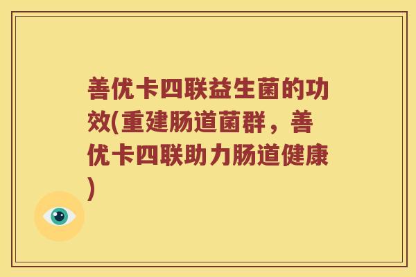 善优卡四联益生菌的功效(重建肠道菌群，善优卡四联助力肠道健康)