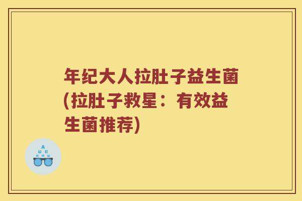 年纪大人拉肚子益生菌(拉肚子救星：有效益生菌推荐)