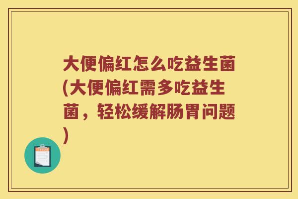 大便偏红怎么吃益生菌(大便偏红需多吃益生菌，轻松缓解肠胃问题)