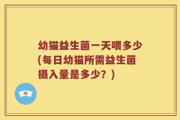幼猫益生菌一天喂多少(每日幼猫所需益生菌摄入量是多少？)