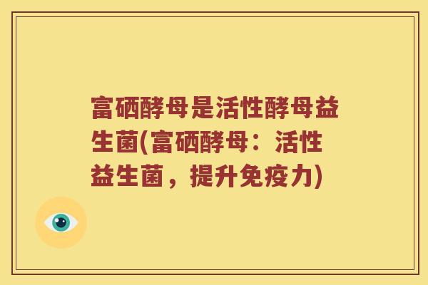 富硒酵母是活性酵母益生菌(富硒酵母：活性益生菌，提升免疫力)