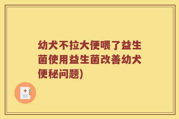 幼犬不拉大便喂了益生菌使用益生菌改善幼犬问题)