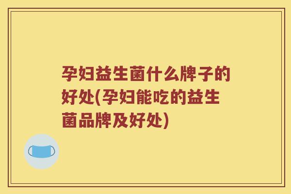 孕妇益生菌什么牌子的好处(孕妇能吃的益生菌品牌及好处)