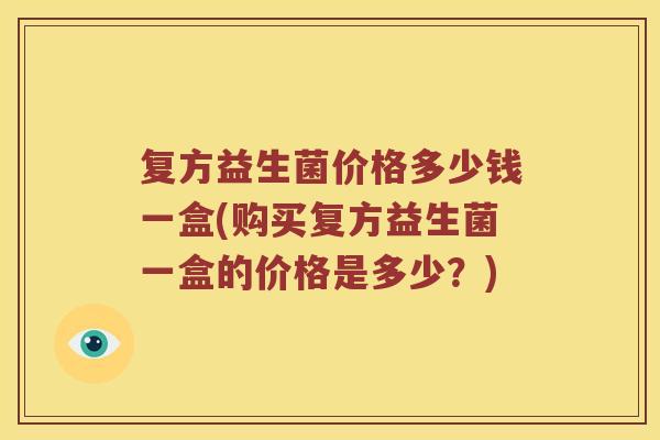 复方益生菌价格多少钱一盒(购买复方益生菌一盒的价格是多少？)