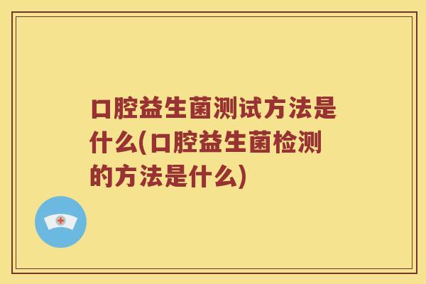口腔益生菌测试方法是什么(口腔益生菌检测的方法是什么) 口腔益生菌测试方法是什么(口腔益生菌检测的方法是什么)