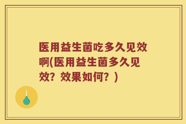 医用益生菌吃多久见效啊(医用益生菌多久见效？效果如何？)
