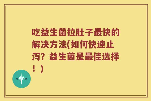 吃益生菌拉肚子快的解决方法(如何快速止泻？益生菌是佳选择！)