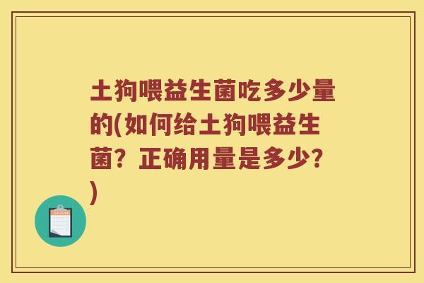 土狗喂益生菌吃多少量的(如何给土狗喂益生菌？正确用量是多少？)