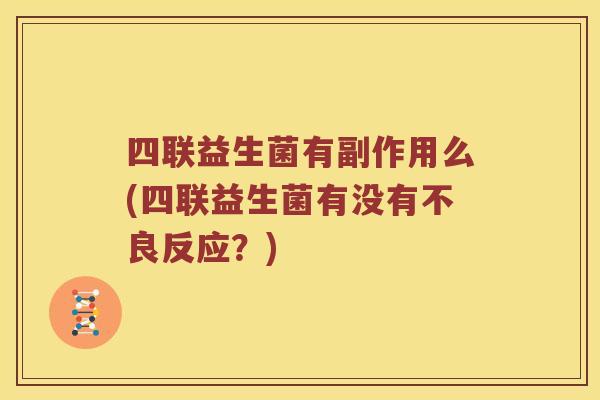 四联益生菌有副作用么(四联益生菌有没有不良反应？)