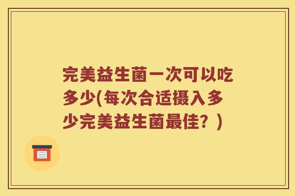 完美益生菌一次可以吃多少(每次合适摄入多少完美益生菌最佳？)