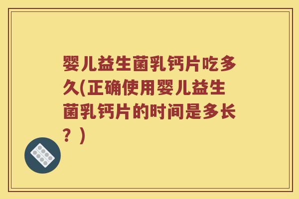婴儿益生菌乳钙片吃多久(正确使用婴儿益生菌乳钙片的时间是多长？)