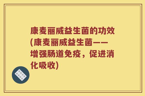 康麦丽威益生菌的功效(康麦丽威益生菌——增强肠道,促进消化吸收) 康麦丽威益生菌的功效(康麦丽威益生菌——增强肠道,促进消化吸收)