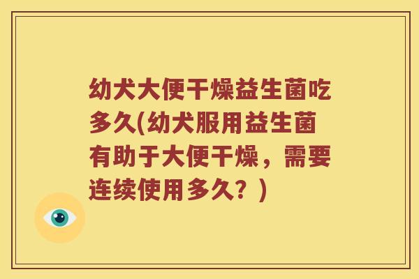 幼犬大便干燥益生菌吃多久(幼犬服用益生菌有助于大便干燥，需要连续使用多久？)