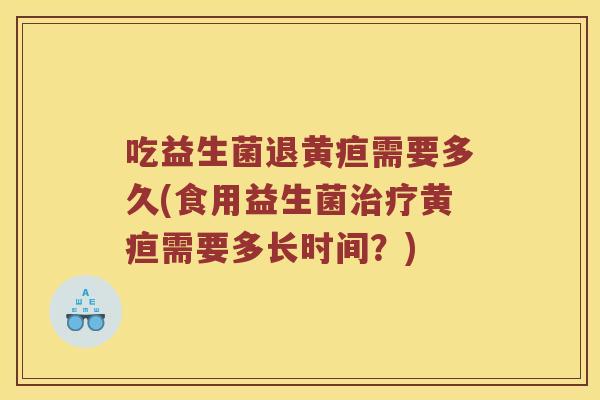 吃益生菌退黄疸需要多久(食用益生菌治疗黄疸需要多长时间？)