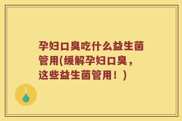孕妇口臭吃什么益生菌管用(缓解孕妇口臭，这些益生菌管用！)