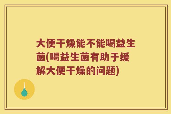 大便干燥能不能喝益生菌(喝益生菌有助于缓解大便干燥的问题)