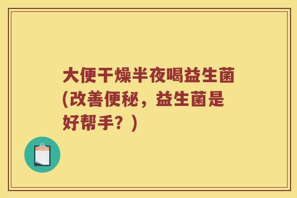 大便干燥半夜喝益生菌(改善便秘，益生菌是好帮手？)
