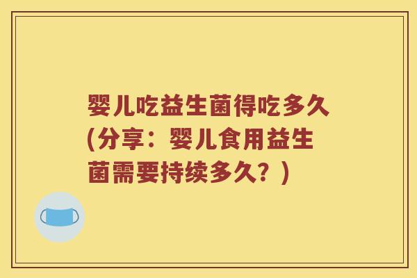 婴儿吃益生菌得吃多久(分享：婴儿食用益生菌需要持续多久？)