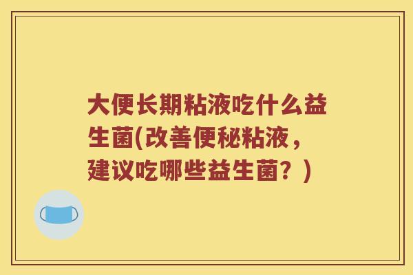 大便长期粘液吃什么益生菌(改善便秘粘液，建议吃哪些益生菌？)