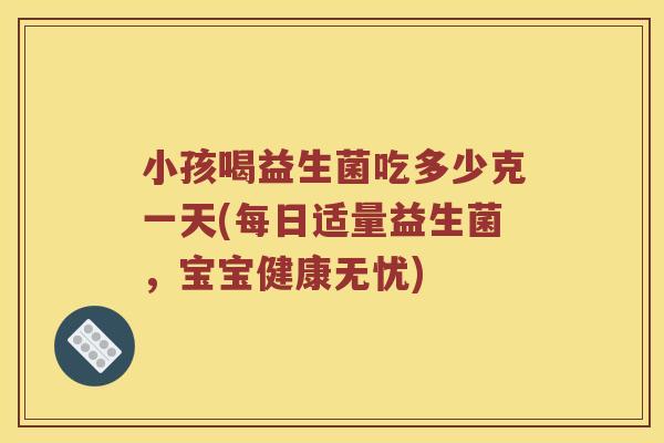 小孩喝益生菌吃多少克一天(每日适量益生菌，宝宝健康无忧)