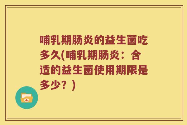 哺乳期肠炎的益生菌吃多久(哺乳期肠炎：合适的益生菌使用期限是多少？)