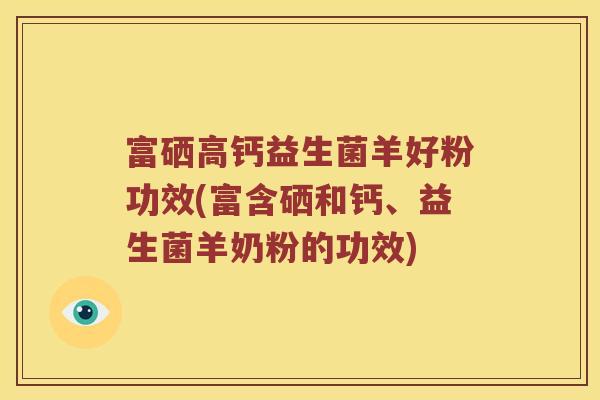 富硒高钙益生菌羊好粉功效(富含硒和钙、益生菌羊奶粉的功效)
