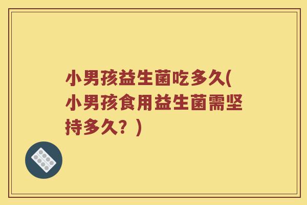 小男孩益生菌吃多久(小男孩食用益生菌需坚持多久？)