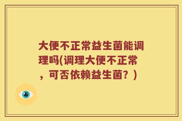大便不正常益生菌能调理吗(调理大便不正常,可否依赖益生菌?) 大便不正常益生菌能调理吗(调理大便不正常,可否依赖益生菌?)