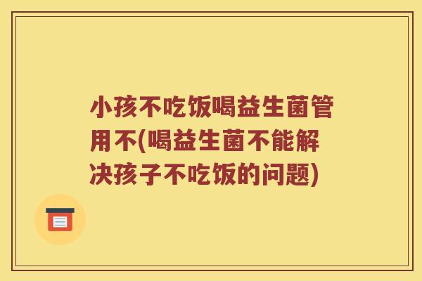 小孩不吃饭喝益生菌管用不(喝益生菌不能解决孩子不吃饭的问题)