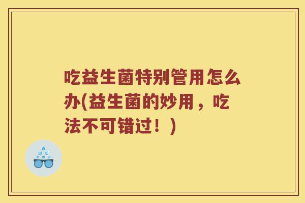 吃益生菌特别管用怎么办(益生菌的妙用，吃法不可错过！)