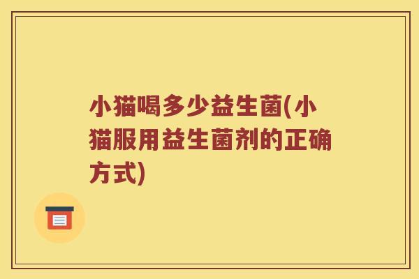 小猫喝多少益生菌(小猫服用益生菌剂的正确方式)
