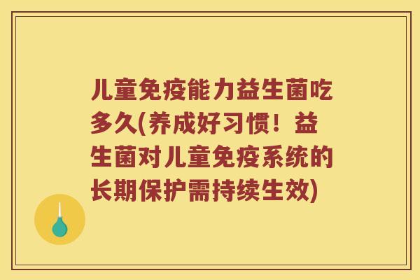 儿童能力益生菌吃多久(养成好习惯!益生菌对儿童系统的长期保护需持续生效) 儿童能力益生菌吃多久(养成好习惯!益生菌对儿童系统的长期保护需持续生效)