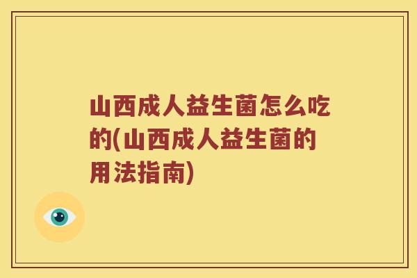 山西成人益生菌怎么吃的(山西成人益生菌的用法指南)