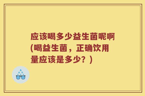 应该喝多少益生菌呢啊(喝益生菌，正确饮用量应该是多少？)