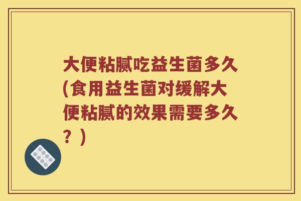 大便粘腻吃益生菌多久(食用益生菌对缓解大便粘腻的效果需要多久?) 大便粘腻吃益生菌多久(食用益生菌对缓解大便粘腻的效果需要多久?)