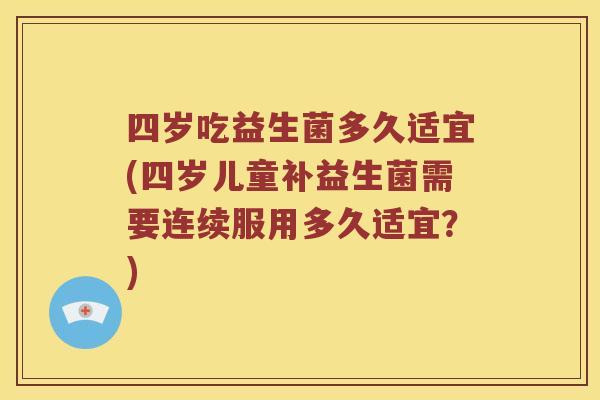 四岁吃益生菌多久适宜(四岁儿童补益生菌需要连续服用多久适宜？)