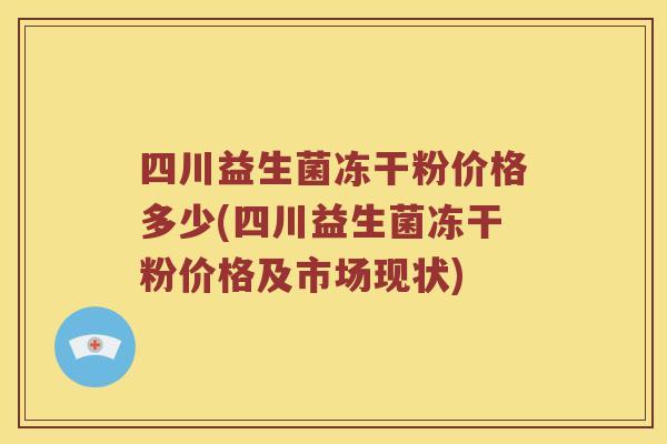 四川益生菌冻干粉价格多少(四川益生菌冻干粉价格及市场现状) 四川益生菌冻干粉价格多少(四川益生菌冻干粉价格及市场现状)