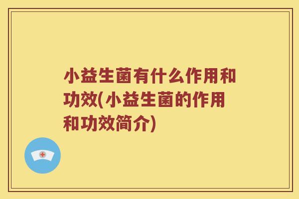 小益生菌有什么作用和功效(小益生菌的作用和功效简介)