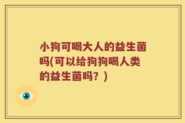 小狗可喝大人的益生菌吗(可以给狗狗喝人类的益生菌吗？)