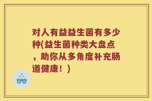 对人有益益生菌有多少种(益生菌种类大盘点，助你从多角度补充肠道健康！)