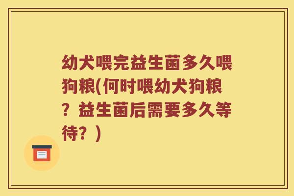 幼犬喂完益生菌多久喂狗粮(何时喂幼犬狗粮？益生菌后需要多久等待？)