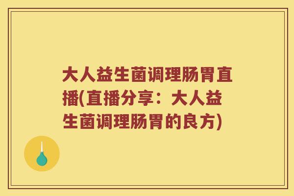大人益生菌调理肠胃直播(直播分享：大人益生菌调理肠胃的良方)