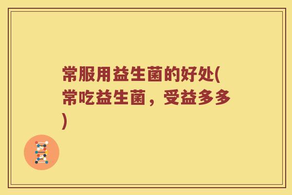 常服用益生菌的好处(常吃益生菌,受益多多) 常服用益生菌的好处(常吃益生菌,受益多多)